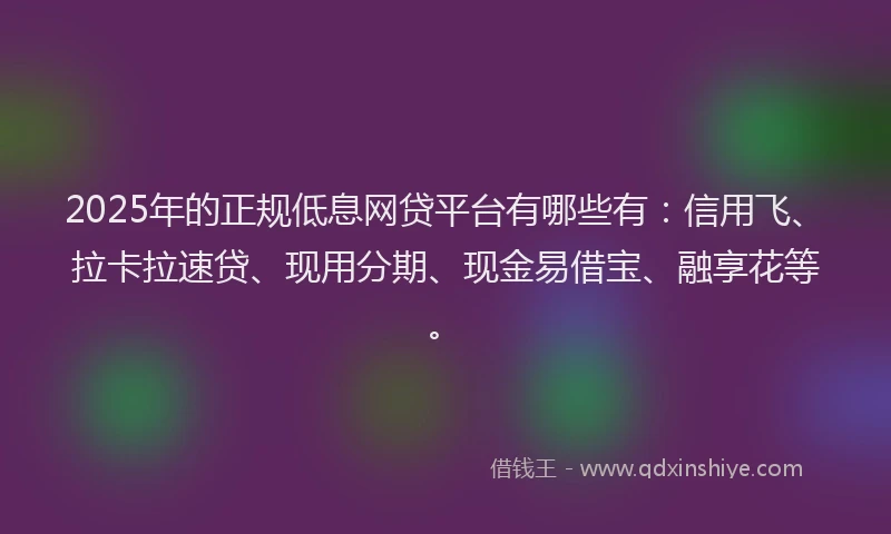 2025年的正规低息网贷平台有哪些有：信用飞、拉卡拉速贷、现用分期、现金易借宝、融享花等。