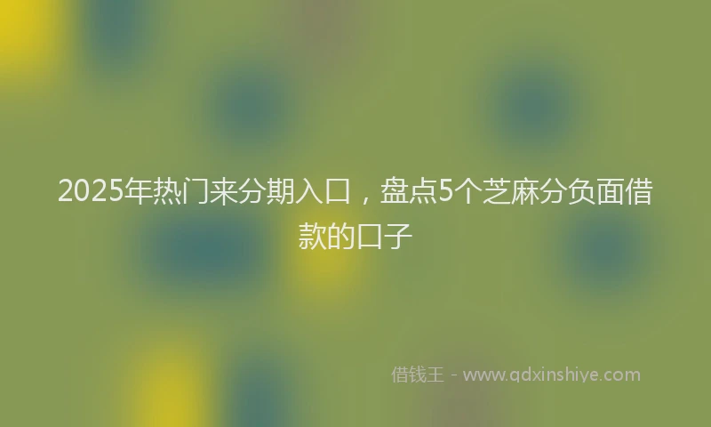 2025年热门来分期入口，盘点5个芝麻分负面借款的口子