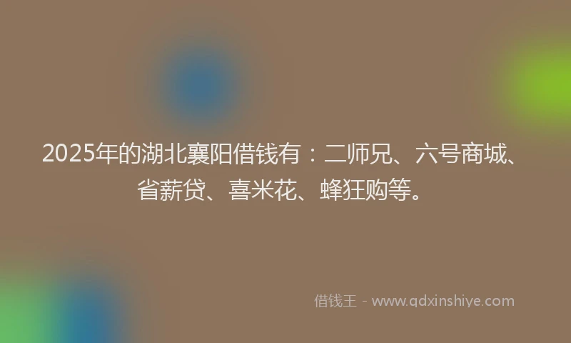 2025年的湖北襄阳借钱有：二师兄、六号商城、省薪贷、喜米花、蜂狂购等。