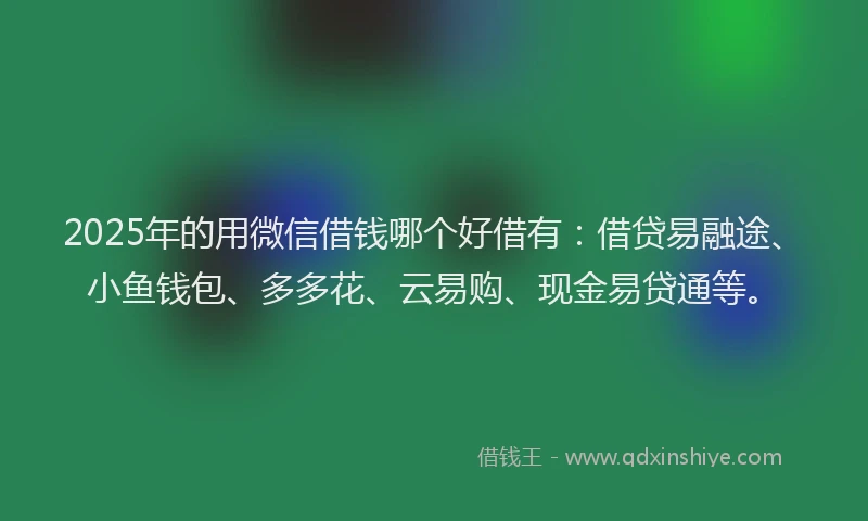 2025年的用微信借钱哪个好借有：借贷易融途、小鱼钱包、多多花、云易购、现金易贷通等。