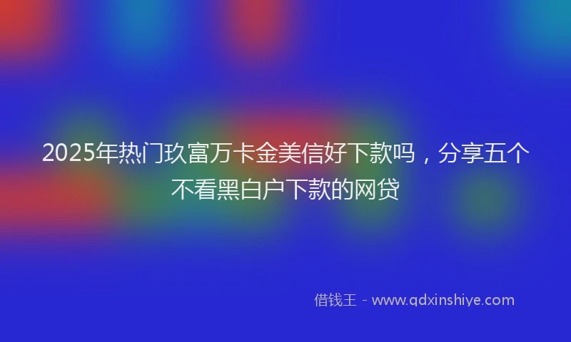 2025年热门玖富万卡金美信好下款吗，分享五个不看黑白户下款的网贷