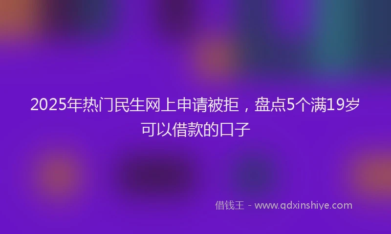 2025年热门民生网上申请被拒，盘点5个满19岁可以借款的口子