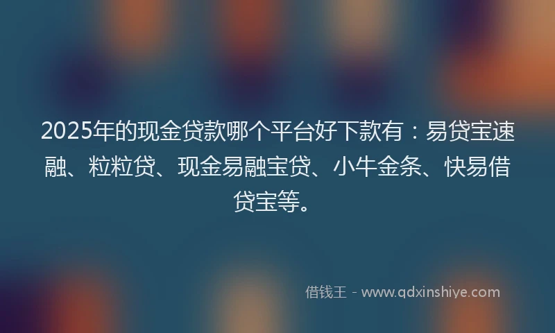 2025年的现金贷款哪个平台好下款有：易贷宝速融、粒粒贷、现金易融宝贷、小牛金条、快易借贷宝等。