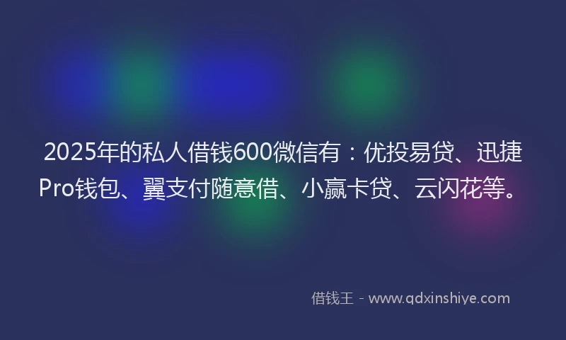 2025年的私人借钱600微信有：优投易贷、迅捷Pro钱包、翼支付随意借、小赢卡贷、云闪花等。