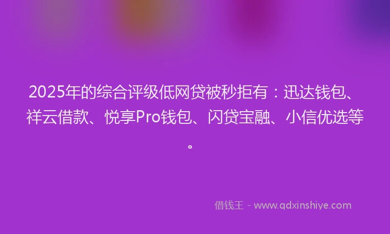 2025年的综合评级低网贷被秒拒有：迅达钱包、祥云借款、悦享Pro钱包、闪贷宝融、小信优选等。