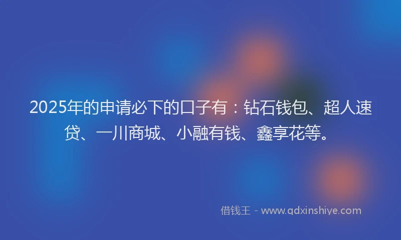 2025年的申请必下的口子有：钻石钱包、超人速贷、一川商城、小融有钱、鑫享花等。