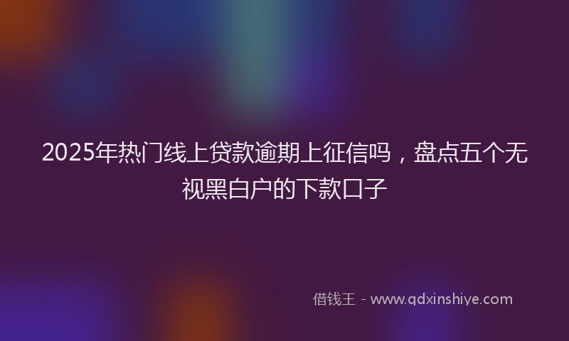 2025年热门线上贷款逾期上征信吗，盘点五个无视黑白户的下款口子