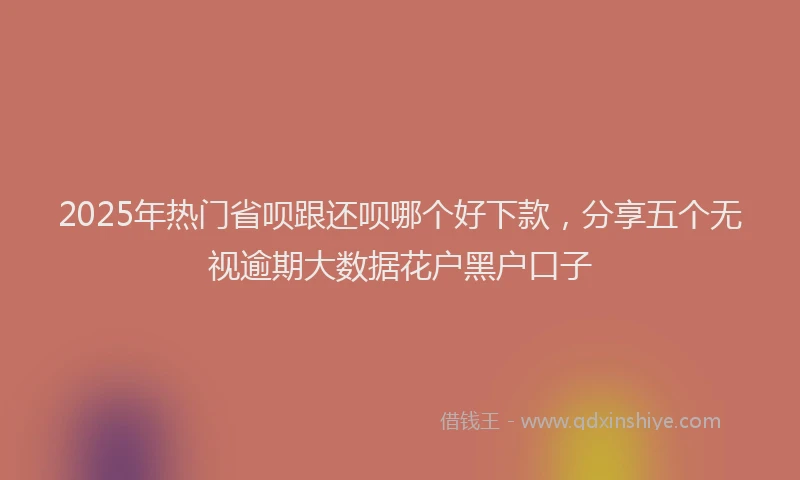 2025年热门省呗跟还呗哪个好下款，分享五个无视逾期大数据花户黑户口子