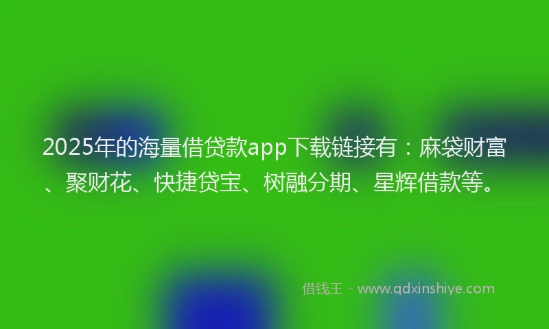 2025年的海量借贷款app下载链接有：麻袋财富、聚财花、快捷贷宝、树融分期、星辉借款等。