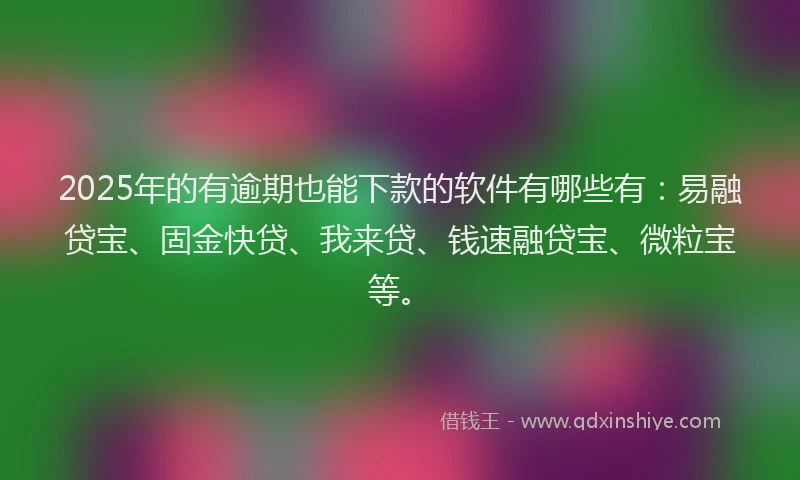 2025年的有逾期也能下款的软件有哪些有：易融贷宝、固金快贷、我来贷、钱速融贷宝、微粒宝等。