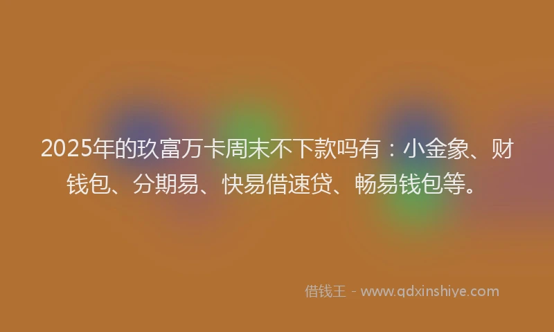 2025年的玖富万卡周末不下款吗有：小金象、财钱包、分期易、快易借速贷、畅易钱包等。
