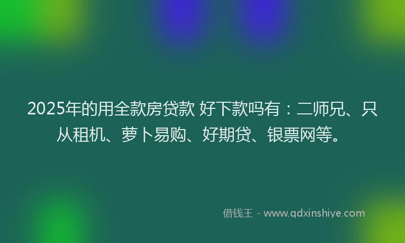 2025年的用全款房贷款 好下款吗有：二师兄、只从租机、萝卜易购、好期贷、银票网等。