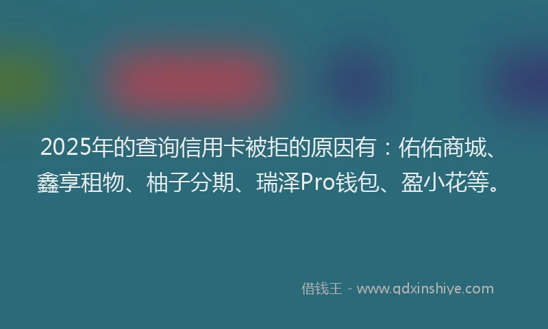 2025年的查询信用卡被拒的原因有：佑佑商城、鑫享租物、柚子分期、瑞泽Pro钱包、盈小花等。