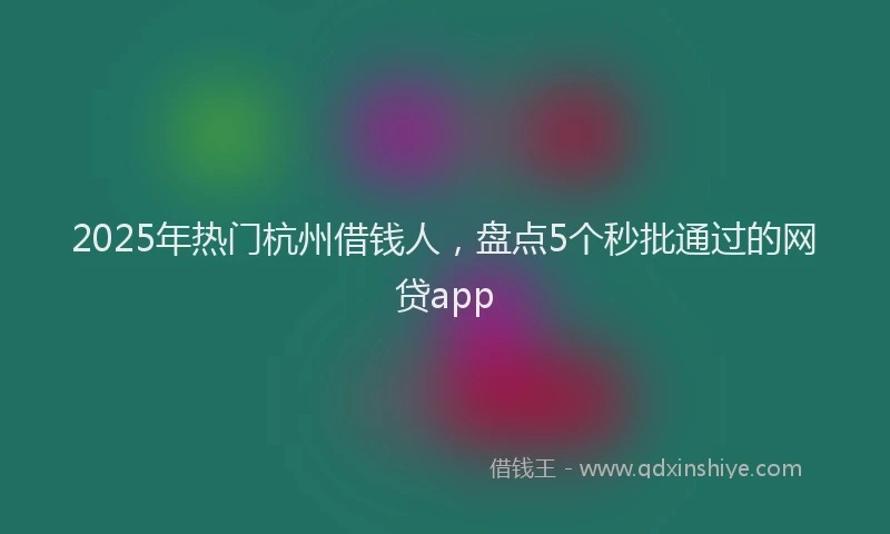 2025年热门杭州借钱人，盘点5个秒批通过的网贷app