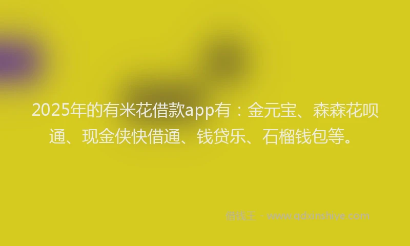 2025年的有米花借款app有：金元宝、森森花呗通、现金侠快借通、钱贷乐、石榴钱包等。