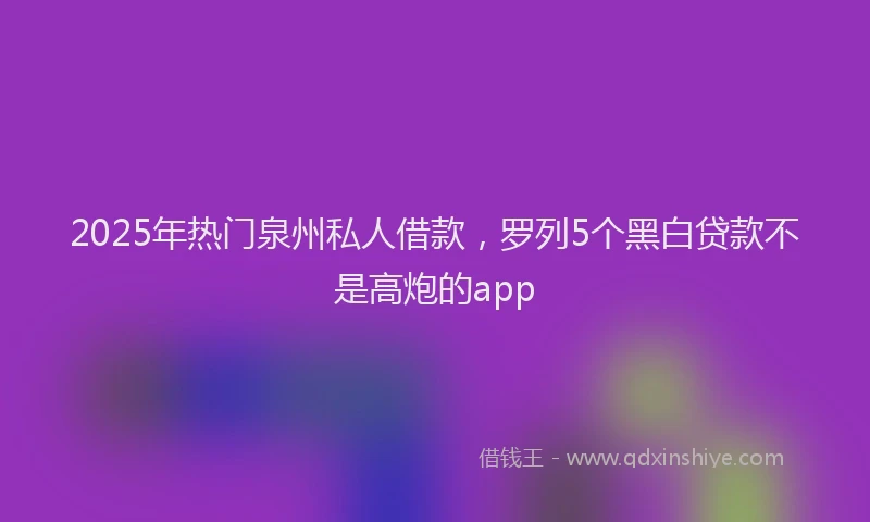2025年热门泉州私人借款，罗列5个黑白贷款不是高炮的app