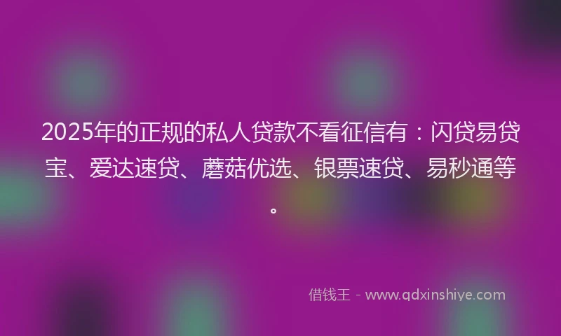 2025年的正规的私人贷款不看征信有：闪贷易贷宝、爱达速贷、蘑菇优选、银票速贷、易秒通等。