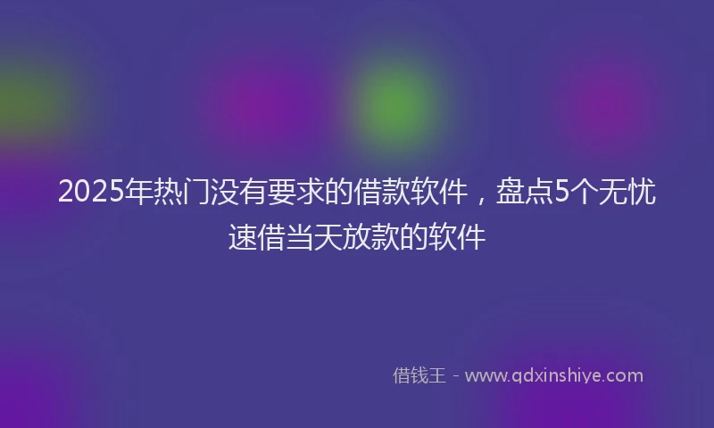 2025年热门没有要求的借款软件，盘点5个无忧速借当天放款的软件