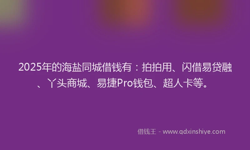 2025年的海盐同城借钱有：拍拍用、闪借易贷融、丫头商城、易捷Pro钱包、超人卡等。
