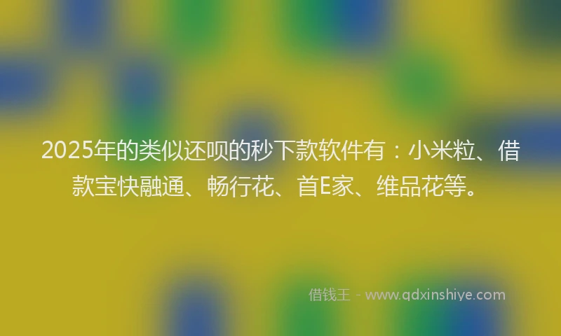 2025年的类似还呗的秒下款软件有：小米粒、借款宝快融通、畅行花、首E家、维品花等。