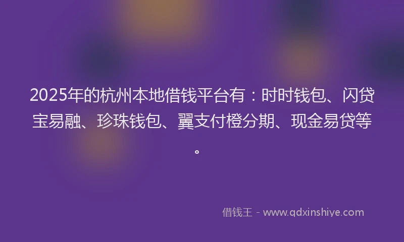 2025年的杭州本地借钱平台有：时时钱包、闪贷宝易融、珍珠钱包、翼支付橙分期、现金易贷等。
