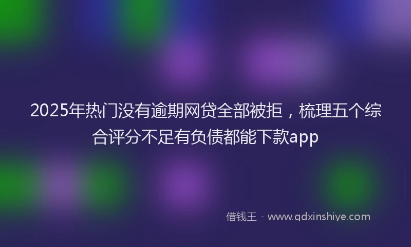 2025年热门没有逾期网贷全部被拒，梳理五个综合评分不足有负债都能下款app