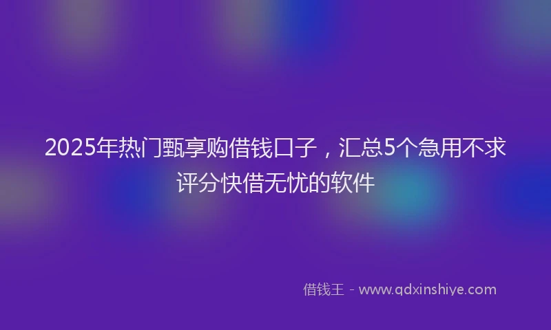 2025年热门甄享购借钱口子，汇总5个急用不求评分快借无忧的软件