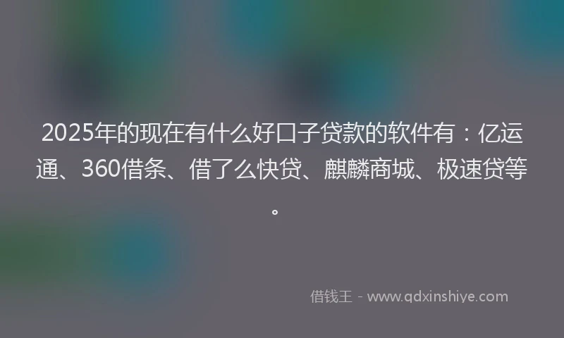 2025年的现在有什么好口子贷款的软件有：亿运通、360借条、借了么快贷、麒麟商城、极速贷等。