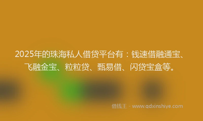 2025年的珠海私人借贷平台有：钱速借融通宝、飞融金宝、粒粒贷、甄易借、闪贷宝盒等。
