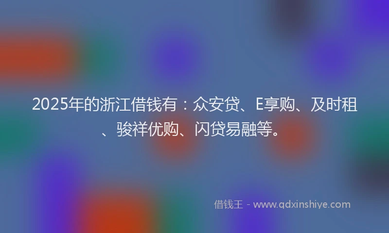 2025年的浙江借钱有：众安贷、E享购、及时租、骏祥优购、闪贷易融等。