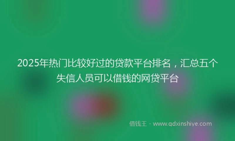2025年热门比较好过的贷款平台排名，汇总五个失信人员可以借钱的网贷平台