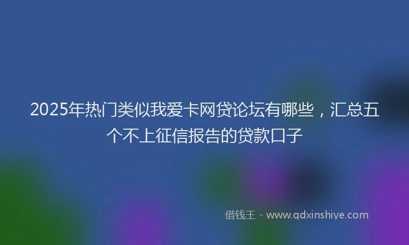 2025年热门类似我爱卡网贷论坛有哪些，汇总五个不上征信报告的贷款口子