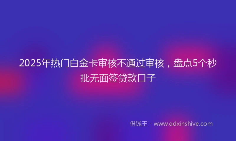 2025年热门白金卡审核不通过审核，盘点5个秒批无面签贷款口子