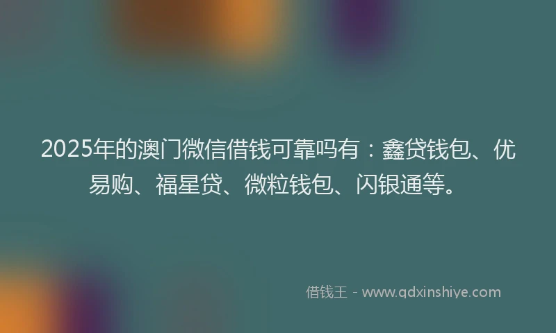 2025年的澳门微信借钱可靠吗有：鑫贷钱包、优易购、福星贷、微粒钱包、闪银通等。