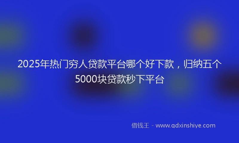 2025年热门穷人贷款平台哪个好下款，归纳五个5000块贷款秒下平台