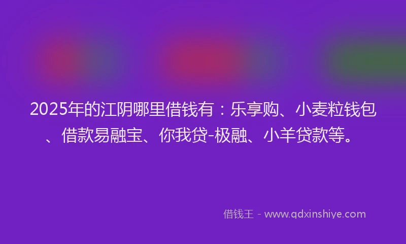 2025年的江阴哪里借钱有：乐享购、小麦粒钱包、借款易融宝、你我贷-极融、小羊贷款等。