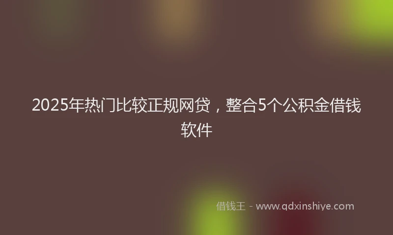 2025年热门比较正规网贷，整合5个公积金借钱软件