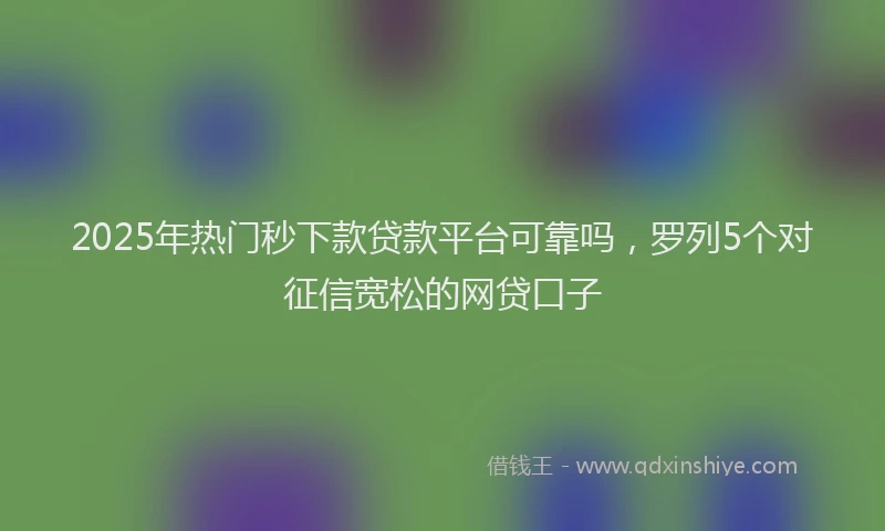 2025年热门秒下款贷款平台可靠吗，罗列5个对征信宽松的网贷口子