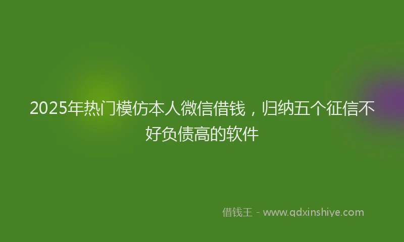 2025年热门模仿本人微信借钱，归纳五个征信不好负债高的软件