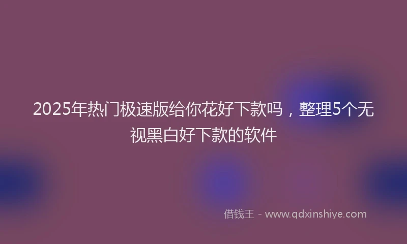 2025年热门极速版给你花好下款吗，整理5个无视黑白好下款的软件