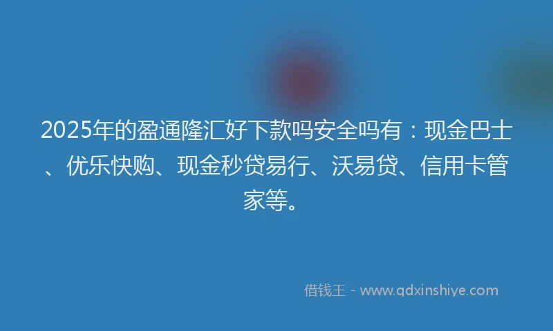 2025年的盈通隆汇好下款吗安全吗有：现金巴士、优乐快购、现金秒贷易行、沃易贷、信用卡管家等。