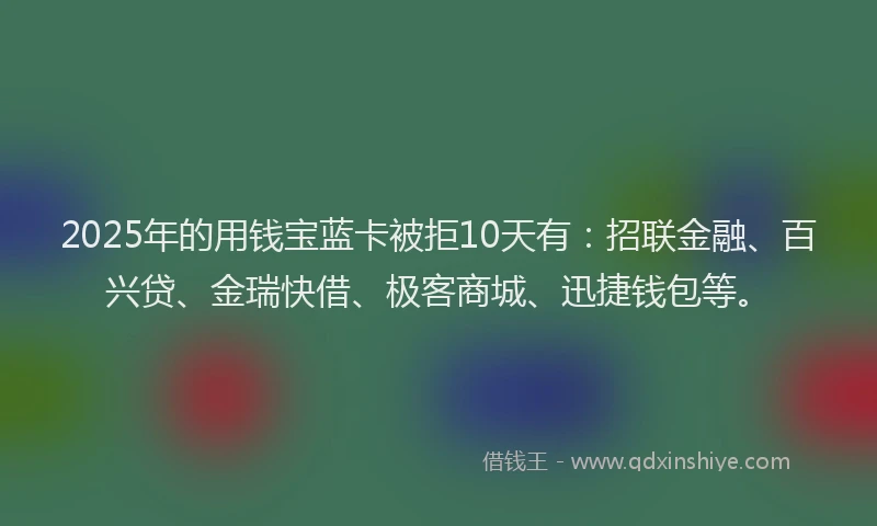 2025年的用钱宝蓝卡被拒10天有：招联金融、百兴贷、金瑞快借、极客商城、迅捷钱包等。