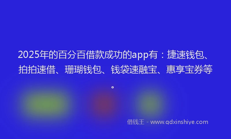 2025年的百分百借款成功的app有：捷速钱包、拍拍速借、珊瑚钱包、钱袋速融宝、惠享宝券等。
