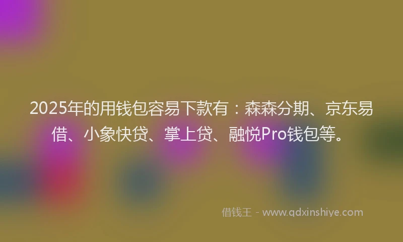2025年的用钱包容易下款有：森森分期、京东易借、小象快贷、掌上贷、融悦Pro钱包等。