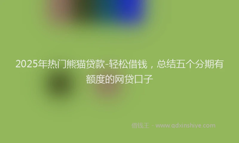 2025年热门熊猫贷款-轻松借钱，总结五个分期有额度的网贷口子