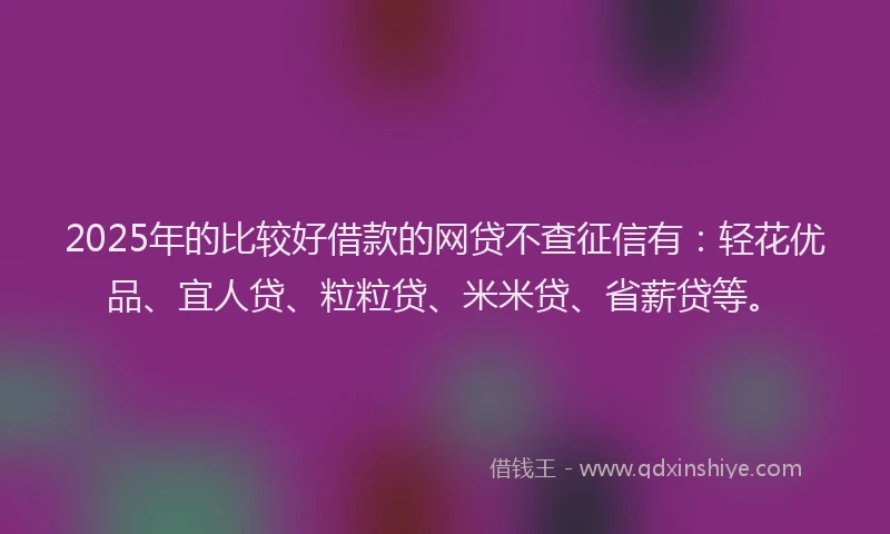 2025年的比较好借款的网贷不查征信有：轻花优品、宜人贷、粒粒贷、米米贷、省薪贷等。