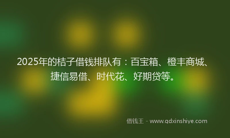 2025年的桔子借钱排队有：百宝箱、橙丰商城、捷信易借、时代花、好期贷等。