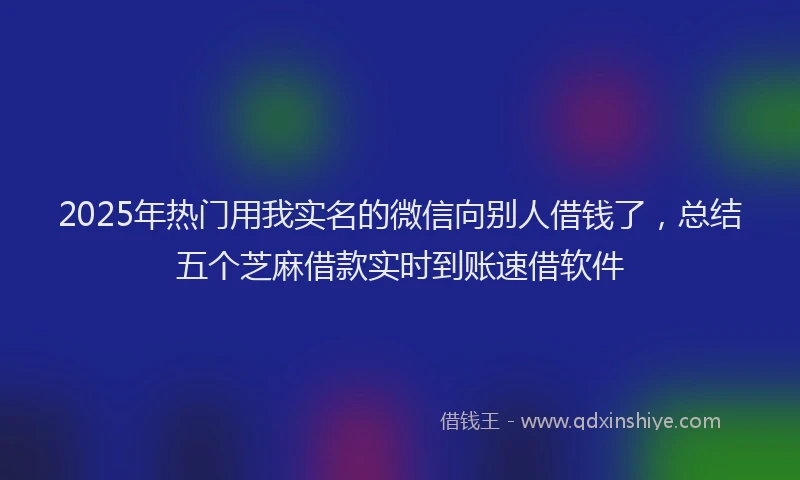 2025年热门用我实名的微信向别人借钱了，总结五个芝麻借款实时到账速借软件