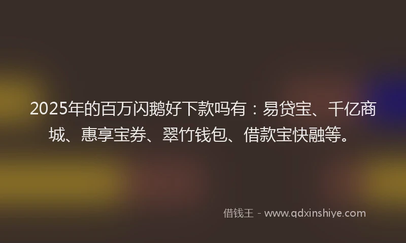 2025年的百万闪鹅好下款吗有：易贷宝、千亿商城、惠享宝券、翠竹钱包、借款宝快融等。