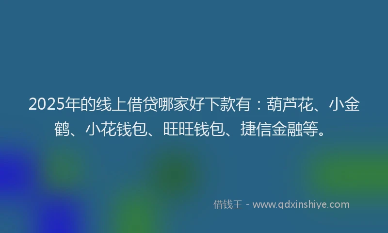 2025年的线上借贷哪家好下款有：葫芦花、小金鹤、小花钱包、旺旺钱包、捷信金融等。